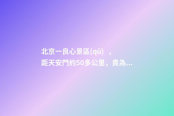 北京一良心景區(qū)，距天安門約50多公里，貴為5A春節(jié)期間免費開放